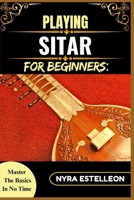 PLAYING SITAR FOR BEGINNERS: MASTER THE BASICS IN NO TIME: Unlock the Secrets of the Sitar with Simple Instructions, Diagrams, and Tips for Self-Taught Success B0F9HFYZLC Book Cover