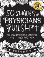 50 Shades of Physicians Bullsh*t: Swear Word Coloring Book For Physicians: Funny gag gift for Physicians w/ humorous cusses & snarky sayings ... & patterns for working adult relaxation B08RTH5VZ5 Book Cover