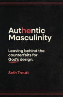Authentic Masculinity: Leaving Behind the Counterfeits for God's Design 0802438202 Book Cover