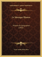 Le Mexique Illustre: Histoire Et Geographie (1862) 1160165076 Book Cover