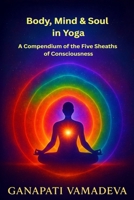Body, Mind & Soul in Yoga A Compendium of the Five Sheaths of Consciousness: Subtle Body, Astral Body, Mental Body, Energy Body, Five Koshas, Sheaths ... (The Masterworks of Hidden Knowledge) B0GK2BL1W9 Book Cover