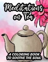 Meditations On Tea A Coloring Book To Soothe The Soul: Tea Inspired Designs To Color For A Calm Mind, Coloring Pages With Relaxing Tea Party Illustrations, Gift For Mindful Peace Seekers B08KXH7NKR Book Cover