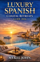 LUXURY SPANISH COASTAL RETREATS GUIDE 2026: The Ultimate Insider’s Handbook to Spain’s Most Exclusive Beachfront Escapes, Five-Star Resorts, and Elite Coastal Experiences B0GQZYLSBY Book Cover