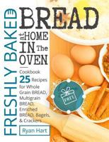 Freshly baked bread at home in the oven.: Cookbook 25 recipes for whole grain bread, multigrain bread, enriched bread, bagels, and crackers. 1546476768 Book Cover