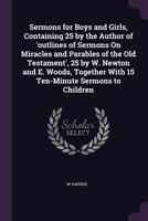 Sermons for Boys and Girls, Containing 25 by the Author of 'outlines of Sermons On Miracles and Parables of the Old Testament', 25 by W. Newton and E. ... with 15 Ten-Minute Sermons to Children 1377422550 Book Cover
