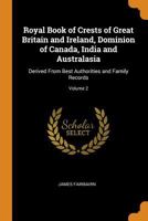 Royal Book of Crests of Great Britain and Ireland, Dominion of Canada, India and Australasia: Derived From Best Authorities and Family Records; Volume 2 1015466095 Book Cover
