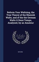 Reform Your Waltzing, the True Theory of the Rhenish Waltz, and of the the German Waltz � Deux Temps, Analysed, by an Amateur 1340238586 Book Cover