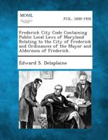 Frederick City Code Containing Public Local Laws of Maryland Relating to the City of Frederick and Ordinances of the Mayor and Aldermen of Frederick. 1289332541 Book Cover