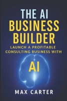 The AI Business Builder: Practical Guide to Starting a $10K/Month AI Consulting Practice (No Technical Background Required) Real Strategies, Proven ... Systems for Service Professionals B0FL1CHV76 Book Cover