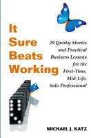 It Sure Beats Working: 29 Quirky Stories and Practical Business Lessons for The First-Time, Mid-Life, Solo Professional 1419670654 Book Cover