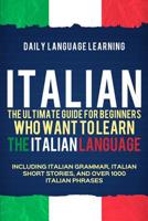 Italian: The Ultimate Guide for Beginners Who Want to Learn the Italian Language, Including Italian Grammar, Italian Short Stories, and Over 1000 Italian Phrases 1092776311 Book Cover