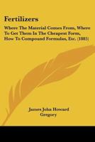 Fertilizers: Where The Material Comes From, Where To Get Them In The Cheapest Form, How To Compound Formulas, Etc. 1120195691 Book Cover