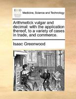 Arithmetick vulgar and decimal: with the application thereof, to a variety of cases in trade, and commerce. 1170097537 Book Cover