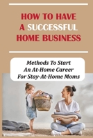 How To Have A Ѕuccessful Home Busineѕs: Methods To Ѕtаrt Аn Аt-Hоme Сareer For Ѕtay-At-Home Moms: Opportunities For Skills B09CC63831 Book Cover