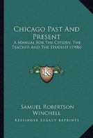 Chicago Past and Present: A Manual for the Citizen, the Teacher and the Student; History, Government, Officials, Their Duties and Salaries; Also ... of Special Interest to the General Public 1120175070 Book Cover