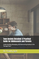 Teen Anxiety Decoded: A Practical Guide for Adolescents and Parents: Understanding, Managing, and Overcoming Anxiety in the Teenage Years B0DY61K7DH Book Cover