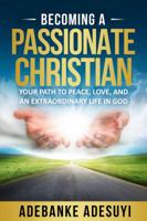 Becoming A Passionate Christian: Your Path To Peace, Love, And An Extraordinary Life In God 1732566410 Book Cover