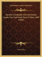 Aus Der Geschichte Des Clevischen Landes Vor Und Nach Dem 25 Marz 1609 (1859) 1169547842 Book Cover