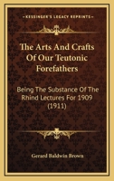 The Arts & Crafts of Our Teutonic Forefathers: Being the Substance of the Rhind Lectures for 1909 1013473450 Book Cover
