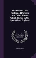 The Book of Old-Fashioned Flowers; And Other Plants Which Thrive in the Open-Air of England 9355391722 Book Cover