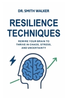Resilience Techniques: Rewire your Brain to Thrive in Chaos, Stress, and Uncertainty B0FPGHV3F5 Book Cover