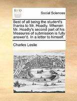 Best of All: Being the Student's Thanks to Mr. Hoadly; Wherein Mr. Hoadly's Second Part of His Measures of Submission (Which He Intends Soon to Publish) Is Fully Answer'd (Classic Reprint) 101426815X Book Cover