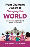 From Changing Diapers to Changing the World: Why Moms Make Great Advocates and How to Get Started 1955985332 Book Cover