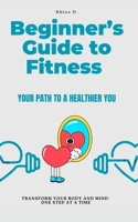 Beginner’s Guide to Fitness: Your Path to a Healthier You: Transform your body and mind - one step at a time B0DW931TMF Book Cover