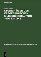Studien Über Den Erzgebirgischen Silberbergbau Von 1470 Bis 1546: Seine Geschichte, Seine Produktionsverhältnisse, Seine Bedeutung Für Die Gesellschaf 3112535812 Book Cover