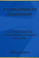A challenge of leadership: Five strategies for extraordinary business outcome B0BGQK2ZK1 Book Cover