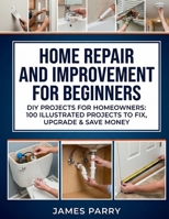 Home Repair and Improvement for Beginners: DIY Projects for Homeowners: 100 Illustrated Projects to Fix, Upgrade & Save Money B0GRPBDM36 Book Cover