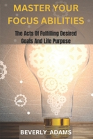MASTER YOUR FOCUS ABILITIES: The Arts of Fulfilling Desired Goals And Life Purpose. B0DTYP8C4C Book Cover