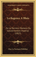 La Regence A Blois: Ou Le Derniers Momens Du Gouvernement Imperial (1815) 1160138192 Book Cover