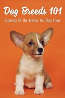 Dog Breeds 101: Exploring All The Breeds You May Know: Dog Breeds With Interesting History B09BGF8FJS Book Cover