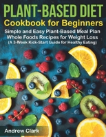 Plant-based Diet Cookbook for Beginners: Simple and Easy Plant-Based Meal Plan Whole Foods Recipes for Weight Loss (A 3-Week Kick-Start Guide for Healthy Eating) 1708646884 Book Cover