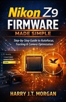 Nikon Z9 Firmware Made Simple: Step-by-Step Instructions for Autofocus Control, Subject Tracking Adjustment, and Performance Optimization for Photographers B0GBBS12H9 Book Cover