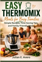 Easy Thermomix Meals for Busy Families: Simple Recipes, Time-Saving Tips, and Family-Friendly Meals B0H5Y5XQYD Book Cover