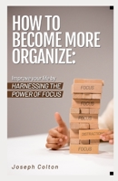 How to become more organize: Improve your life by harnessing the power of focus B0BQ99L663 Book Cover