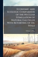 Economic and Ecologic Comparison of the Nuclear Stimulation of Natural Gas Fields with Retorting of Oil Shale 1249407737 Book Cover