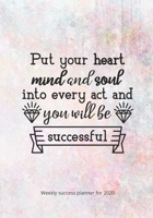 Weekly Success Planner for 2020: Put Your Mind and Soul in Every Act and You Will Be Successful 1676352287 Book Cover