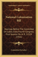 National Colonization Bill: Hearings Before The Committee On Labor, Sixty-Fourth Congress, First Session On H. R. 11329 143703439X Book Cover