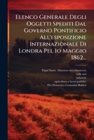 Elenco Generale Degli Oggetti Spediti Dal Governo Pontificio All'esposizione Internazionale Di Londra Pel 1o Maggio 1862... 102475300X Book Cover