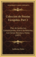 Coleccion de Poesias Escogidas, Part 2: Plan de Ayutla, Los Constituyentes, Guerra de Reforma, Con Varios Retratos y Vistas (1897) 1168489431 Book Cover
