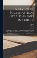 A Review of Ecclesiastical Establishments in Europe: Containing Their History ...: and an Essay Tending to Shew Both the Political and Moral Necessity ... With Answers to Some Principal Objections 1016911637 Book Cover