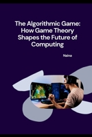 The Algorithmic Game: How Game Theory Shapes the Future of Computing 3384253353 Book Cover
