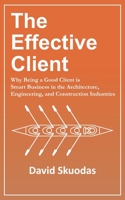 The Effective Client: Why Being a Good Client is Smart Business in the Architecture, Engineering, and Construction Industries 1706240392 Book Cover