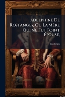 Adelphine De Rostanges, Ou La Mère Qui Ne Fut Point Épouse,: Histoire Véritable... 1246670240 Book Cover
