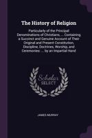 The History of Religion: Particularly of the Principal Denominations of Christians, ... Containing a Succinct and Genuine Account of Their Orig 1340682990 Book Cover