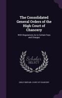 The Consolidated General Orders Of The High Court Of Chancery: With Regulations As To Certain Fees And Charges 1437319157 Book Cover