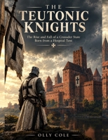 The Teutonic Knights: The Rise and Fall of a Crusader State Born from a Hospital Tent B0HK2RWW14 Book Cover